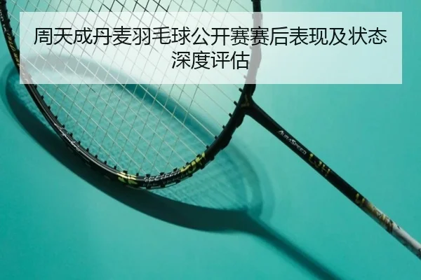 周天成丹麦羽毛球公开赛赛后表现及状态深度评估（mgsport）